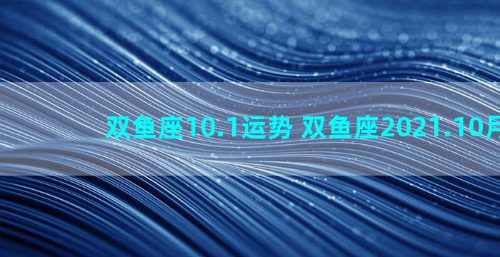 双鱼座10.1运势 双鱼座2021.10月运势